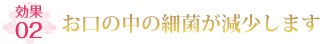 お口の中の細菌が減少します