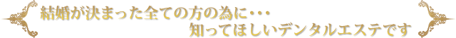 結婚が決まった全ての方の為に・・・ 知ってほしいデンタルエステです。
